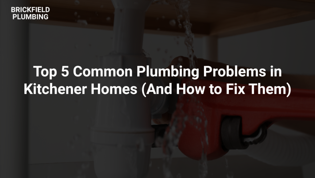Top 5 Common Plumbing Problems in Kitchener Homes (And How to Fix Them)